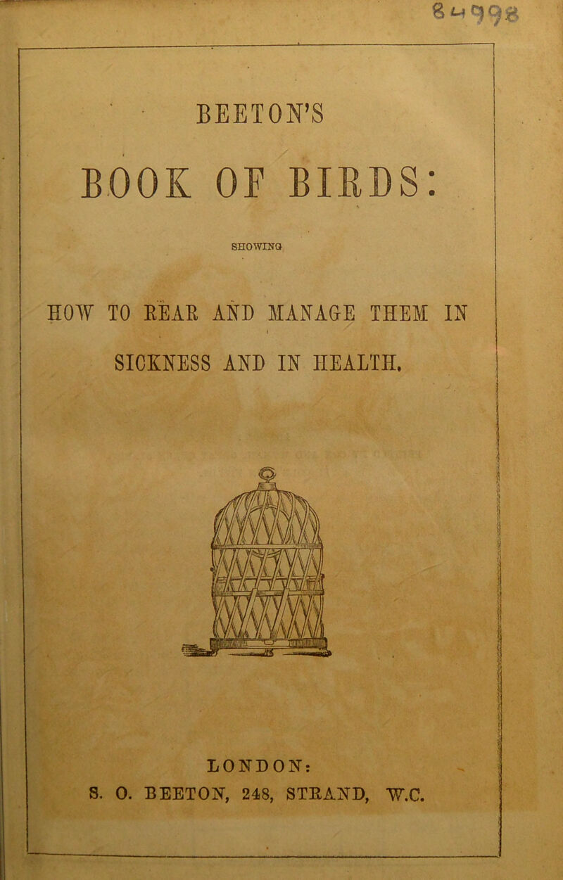 BEETOH’S BOOK OF BIRDS: SHOWINQ HOW TO BEAR AND MANAGE THEM IN i SICKNESS AND IN HEALTH. f 1 ! LONDON: S. 0. BEETON, 248, STEAND, W.C.