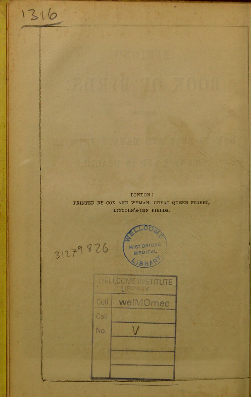 ^■l (o LONDON: PRINTED BY COX AND WYMAN. GREAT QUEEN STREET, LINCOLN’S-INN FIELDS. A HlSTOR'CA “ medical £ • 'tLLCOMu i JSTITUTE 1 . Li r* f i t. -i w y :'o!i weiMOmec C.3! i iasso- i fsj \