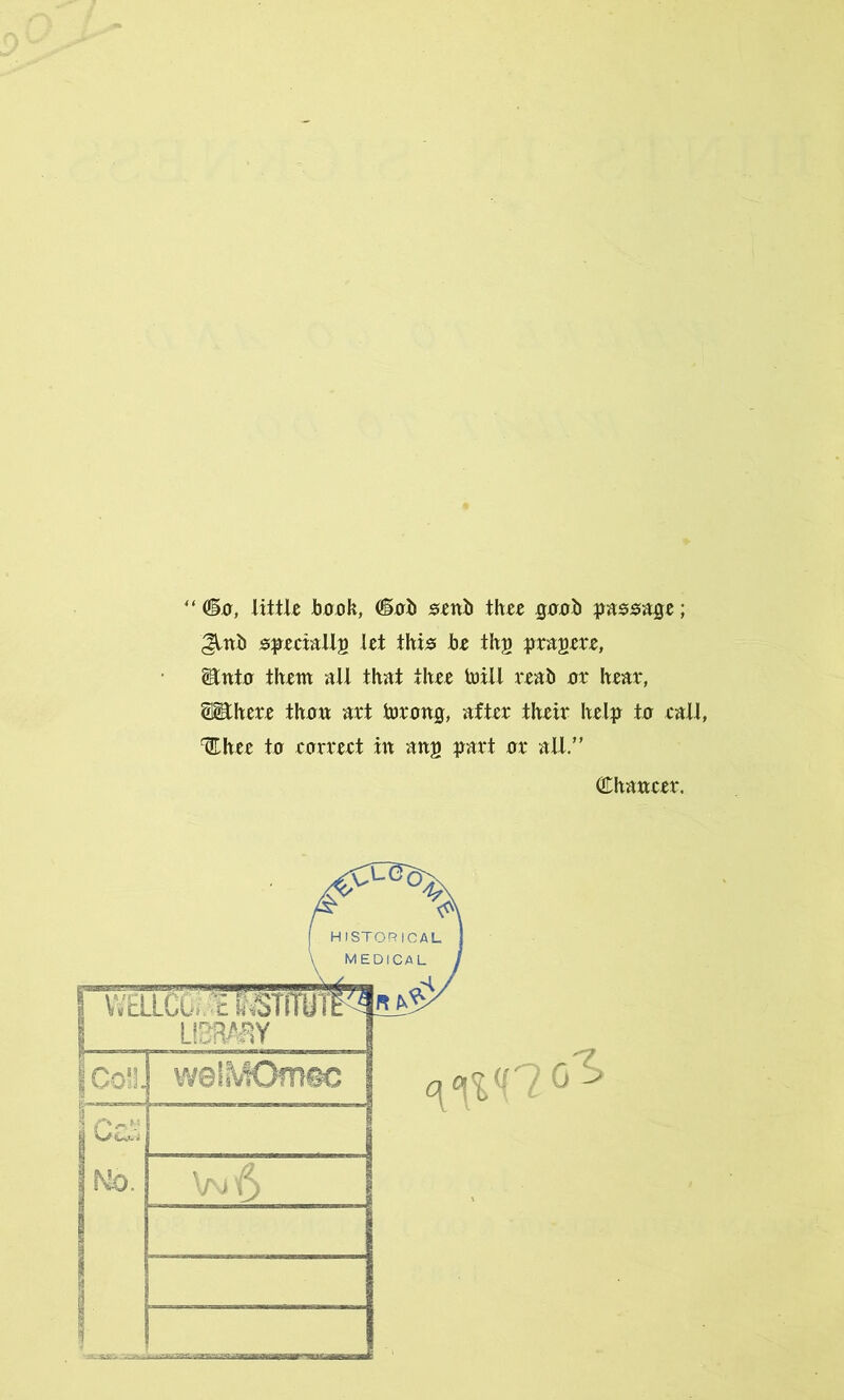 “ (dkr, little Jbaak, <®0& sent) thee g00h passage; specially J*t this be thp prapere, ^nt0 them all that thee toill real> 01* hear, Sphere thaw art torong, after their help to rail, Chee ta eorreet in ang part 01* all.” Chancer. u
