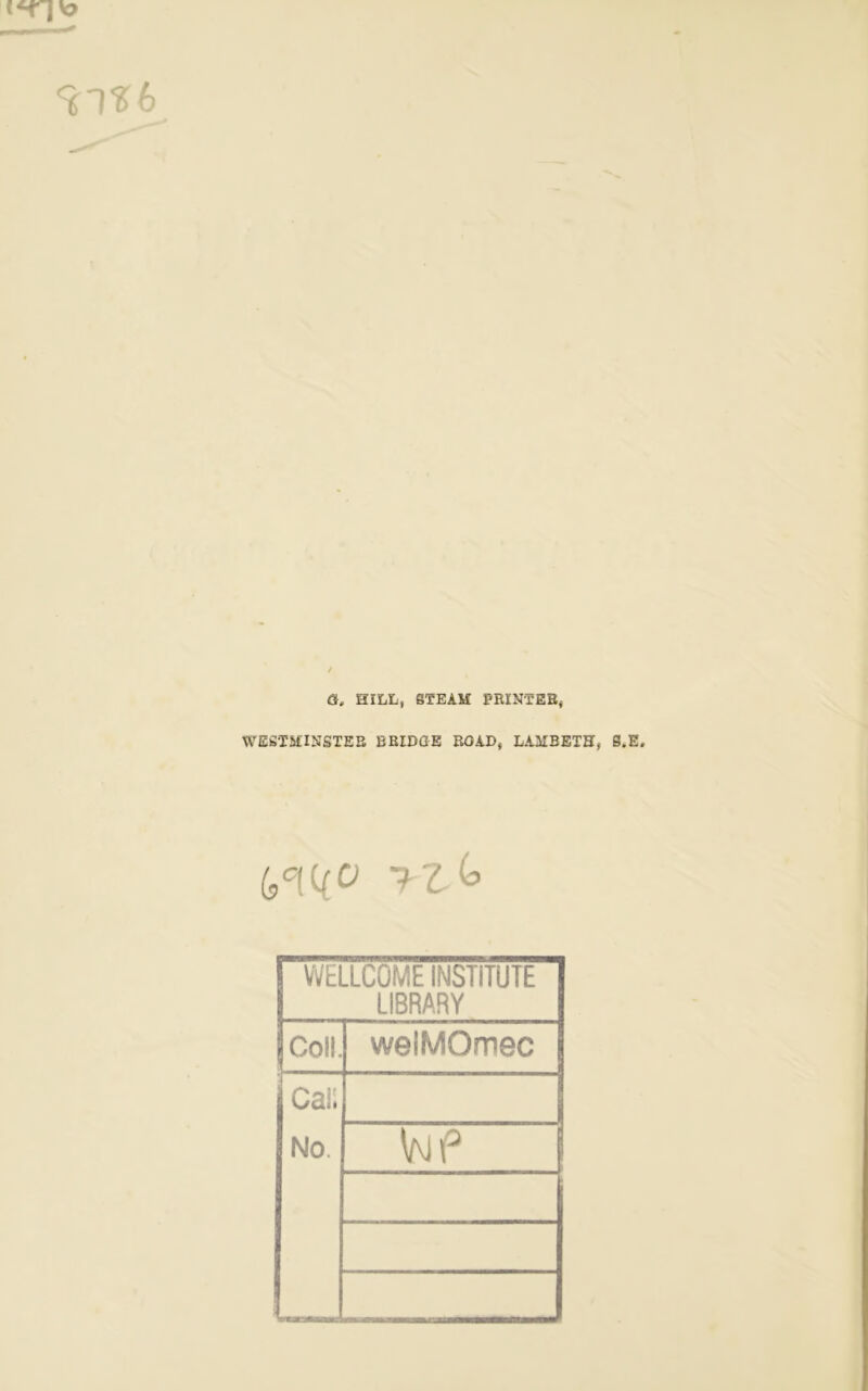 , . r r +9** W6 <3,. HILL, STEAM PRINTER, WESTMINSTER BRIDGE ROAD, LAMBETH, S.E, (,°(C(0 ?Z(* WELLCOME INSTITUTE LIBRARY Coll. welMOmec Cali No. .. . WP