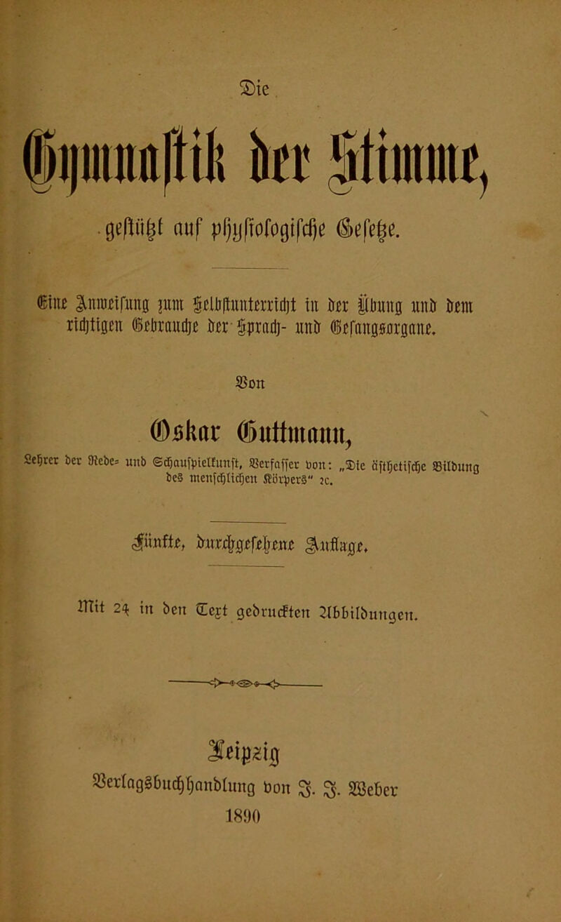 kr f tinuitr, 9#(jf auf pfjiifiofogtfdje (Sefefje. ®ii« ^nnucifung jitnt §£lb|hmtmid]t in ir«r iümnß itnir öoem ridjttßen ©rlmuidjE irer Ipradj- nnir ©sfanösnrßane. S5on (Öskai* Ojuttmnmt, Se^rer bcr 9iebc= wtb ©djau^iettunft, SSerfaffer Don: „Sic fifiljctifcljc 33ilbnng bc§ meufdjitctjen Söi^erä“ k. $iu\fU, irirr%j>f4m Sii.fecjr, mit 2* in öen CEcjt gebnnftcn Jlbbilbungen. leiplg 93er(ag§ImcE)I)cmbiung öon 3- 8- Söeber 1890