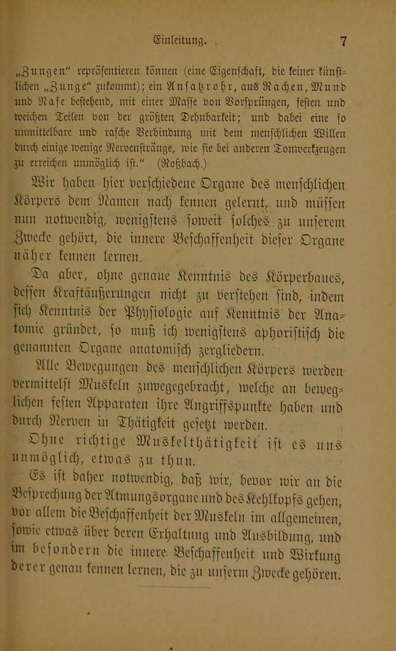 „jungen re^räfentieren !önnen (eine Sigenfdjaft, bie feiner fünft= licken „.Bunge julommt); ein Sfnfaprofjr, auS Siadjjeu, SJfunb unb 9?afc bcfte^eub, mit einer SDtaffe bon iBorfprungen, feften unb toeidjen Seiten bon ber größten Sefjnbarfeit; unb batet eine fo unmittelbare unb rafdjc SBerbinbung mit bent menfdjtic^en SBiCten bur$ einige ioenige S'ferbenftränge, iuie fie bei anberen Somuerfjeugen ju erreichen unmögtid) ift. (atoßbadj.) 2öir paben pier üerfcEjtebene Organe beS menfdffidjen Körpers bcm tarnen naclj fcnnen gelernt, mtb müffeit mm notmenbig, menigftenS fomeit fofcpeS 51t unferem Bwedc gehört, bie innere 93cfcf)affcnf)ett biefer Organe itäper fcnnen fernen. aber, opne genaue Kenntnis beS Körperbaues, bcffen Kraftciuperüngen nicpt 511 berftepen finb, inbem fiel) Kenntnis ber ißppfiotogie auf Kenntnis ber 9(na= tomic grünbet, fo muff icp menigftenS apporiftifcp bie genannten Organe anatomifdj §ergficbern. ?fffe Setoegungen beS menfdjfidjcn Körpers merbett bermittefft SDhtSfefn gumegegebraept, mefepe an bemeg» fidjen feften Apparaten ipre StngriffSpimfte paben unb burdj fernen in £pätigfeit gefept merbett. Op ne rieptige MnSfeftpätigfeit ift eS unS unmögUcp, etmaS 31t tpun. es ift baper notmenbig, bafs mir, bebor mir an bie S3efpredjung ber SftmungSorgane unb beSKepffopfS gepen, bor adern bieSßefcpaffenpeit ber äftuSfefn im allgemeinen' fomie ctmas über bereu Srpaftung unb StuSbifbung, unb tm befonbern bie innere ©efepaffenpeit unb SSirfung berci genau fennen fernen, bie git uuferm.ßmedegepören.