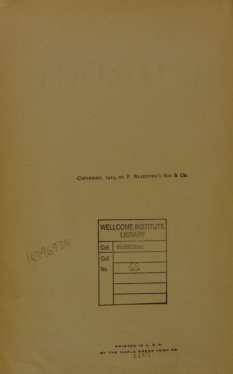 Copyright, 1913. by p- Blakiston’s Son & Co. WELLCOME INSTITUTE LIBRARY Coll. WelMOmec Coll. No. KK printed in 0. s. a. IE MAPLE PRESS YORK PA