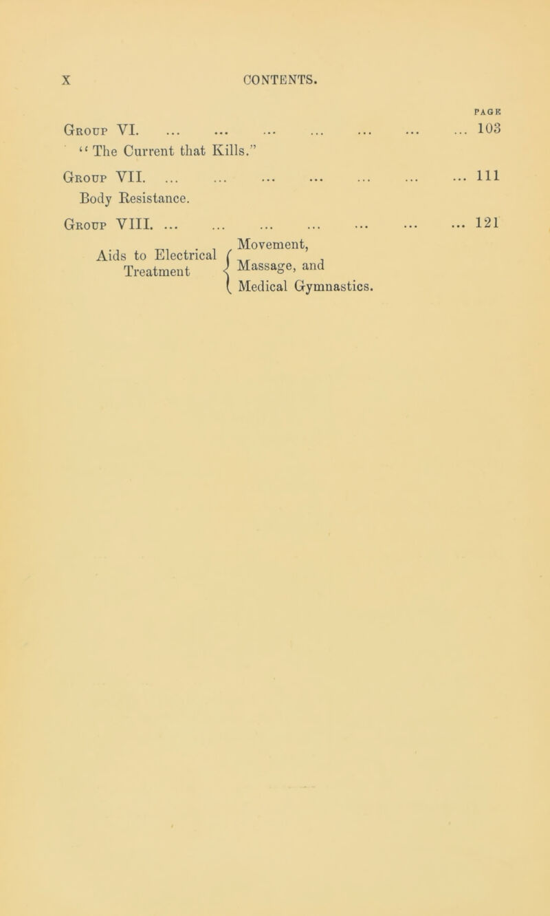 Group VI. “ The Current that Kills.” Group VII. ... Body Resistance. Group VIII. ... Aids to Electrical Treatment Movement, Massage, and Medical Gymnastics. PAG K ... 103 ... Ill ... 121