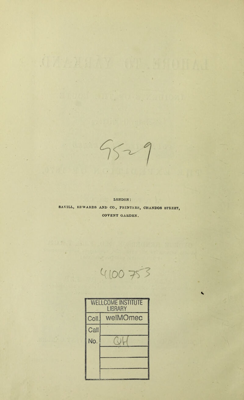 LONDON: BAV'ILL, EDWARDS AND CO., PRINTERS, CHANDOS STREET, COVENT GARDEN. U too ~r3 WELLCOME INSTITUTE LIBRARY Coll. welMOmec Cal! No. w.