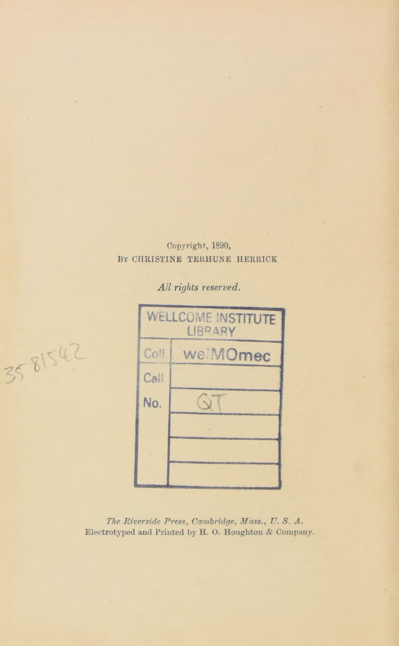 Copi’right, 1890, By CHRISTINE TERHUNE HERRICK All rights reserved. WELLCOME INSTITUTE LIBRARY 1  CoM.j. we'.VlOmec Cal! No. GT The Riverside Press, Cambridge, Mass., U. S. A. Electrotyped and Printed by H. O. Houghton & Company.