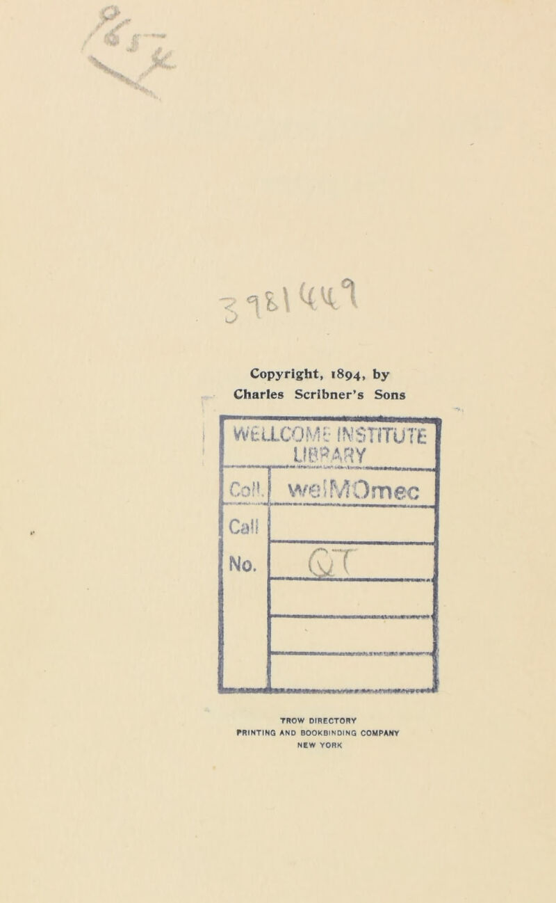 Copyright, 1894, by Charles Scribner’s Sons W'euXOMO INSTITUTE LIBRARY Coll. welMOmec Cali No. QT TROW DIRECTORY PRINTING AND BOOKBINDING COMPANY NEW YORK