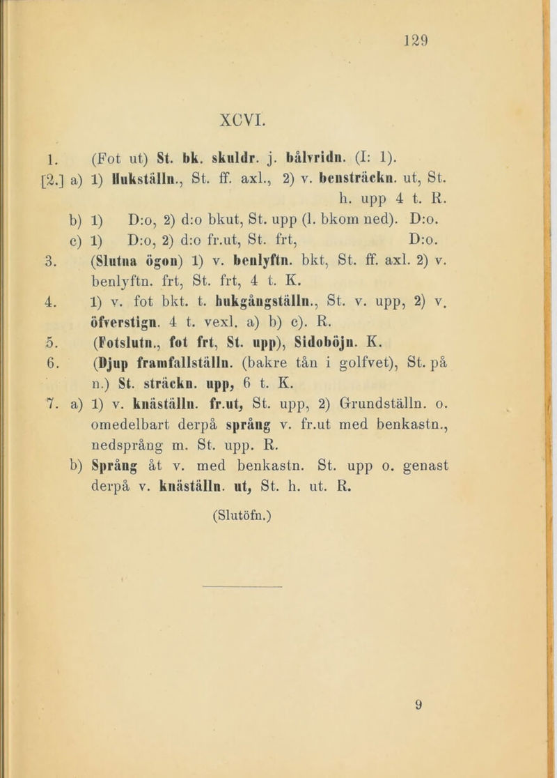 1. (Fot ut) St. bk. skuldr. j. båbridn. (I: 1). [2.] a) 1) llukställn., St. ff. axl., 2) v. bcusträcku. ut, St. h. upp 4 t. R. b) 1) D:o, 2) d:o bkut, St. upp (1. bkom ned). D:o. c) 1) D:o, 2) d:o fr.ut, St. frt, D:o. 3. (Slutna ögou) 1) v. beulyftn. bkt, St. ff. axl. 2) v. benlyftn. frt, St. frt, 4 t. K. 4. 1) v. fot bkt. t. hukgåugställn., St. v. upp, 2) v. ofverstign. 4 t. vexl. a) b) c). R. 5. (Fotslutii., fot frt, St. upp), Sidoböju. K. 6. (Djup framfallställn. (bakre tån i golfvet), St. på n.) St. sträckn. upp, 6 t. K. 7. a) 1) v. knäställn. fr.ut, St. upp, 2) Grundställn. o. omedelbart derpå språng v. fr.ut med benkastn., nedsprång m. St. upp. R. b) Språng åt v. med benkastn. St. upp o. genast derpå v. knåstälin. ut, St. h. ut. R. (Slutöfn.) 9