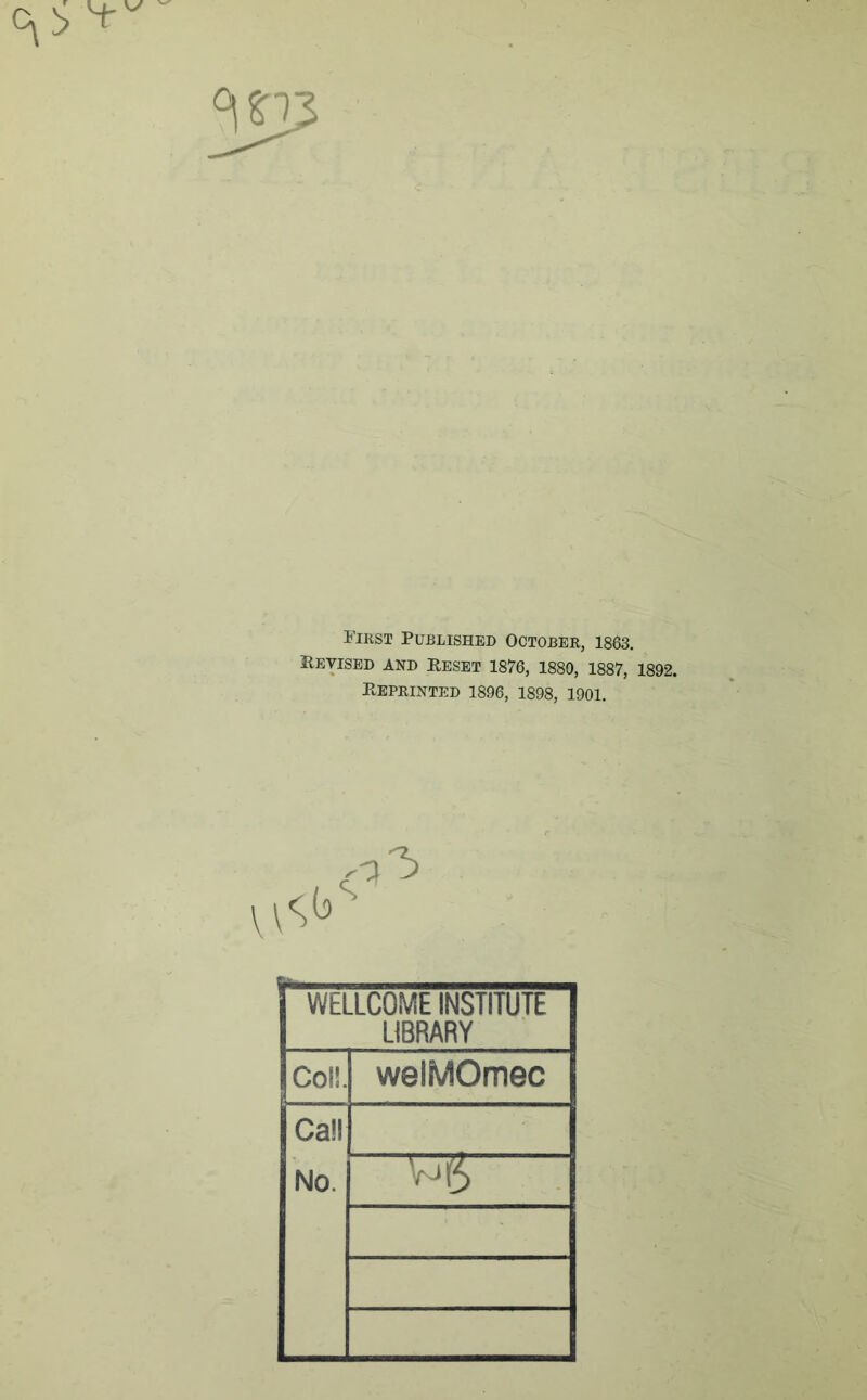 First Published October, 1863. Revised and Reset 1876, 1880, 1887, 1892. Reprinted 1896, 1898, 1901. WELLCOME INSTITUTE LIBRARY Col!. welMOmec Call No.