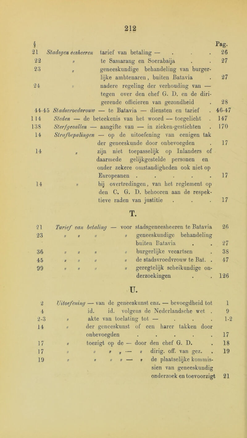 § Pag. 21 Stadsgen eeshcercn tarief van betaling— . . .26 22 « te Sainarang en Soerabaija . . 27 23 „ geneeskundige behandeling van burger- lijke ambtenaren, buiten Batavia . 27 2‘1 H nadere regeling der verhouding van — tegen over den ehef G. D. en de diri- gerende ollicieren van gezondheid . 28 'H-d'5 Stadsvroedvrouw — te Batavia — diensten en tarief . 46-47 1 14 Steden — de beteekenis van het woord — toegelicht . 147 138 Sterfgevallen — aangifte van — in zieken-gestichten . 170 14 Strafbepalingen — op de uitoefening van eenigen tak der geneeskunde door onbevoegden . 17 14 „ zijn niet toepasselijk op Inlanders of daarmede gelijkgestelde personen en ouder zekere omstandigheden ook niet op Europeanen . . . . .17 14 II bij overtredingen, van het reglement op den C. G. D. behooren aan de respek- tieve raden van justitie . . .17 T. 21 Tarief van betaling — voor stadsgeiieesheeren te Batavia 26 23 11 II II II geneeskundige behandeling buiten Batavia 27 36 II II II II burgerlijke veeartsen 38 45 U II II II de stadsvroedvrouw te Bat. . 47 99 II II II II geregtelijk scheikundige on- derzoekingen ü. 126 2 Uitoefening — vau de geneeskunst enz. — bevoegdheid tot 1 4 id. id. volgens de Ncdcrlandsche wet . 9 2-3 H akte van toelating tot — ... 1-2 14 II der geneeskunst of een harer takken door onbevoegden ..... 17 17 tl toezigt op de — door deu chef G. D. 18 17 tl II ff „ — « dirig. off. van gez. 19 19 n H II II — ff de plaatselijke koumiis- sien van geneeskundig onderzoek en toevoorzigt 21