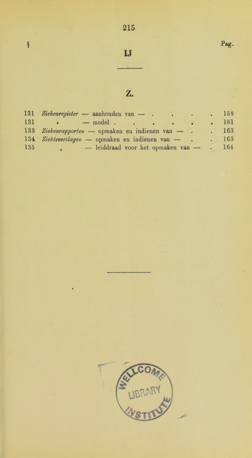 § Pag. IJ z. 131 Ziekenregister — aanhouden van — . 131 » — model . . . . . 133 Ziekenrapporte7i — opmaken en indienen van — 134 Ziekteverslagen — opmaken en indienen van — 135 , — leiddraad voor het opmaken van . 158 . 161 . 163 163 . 164