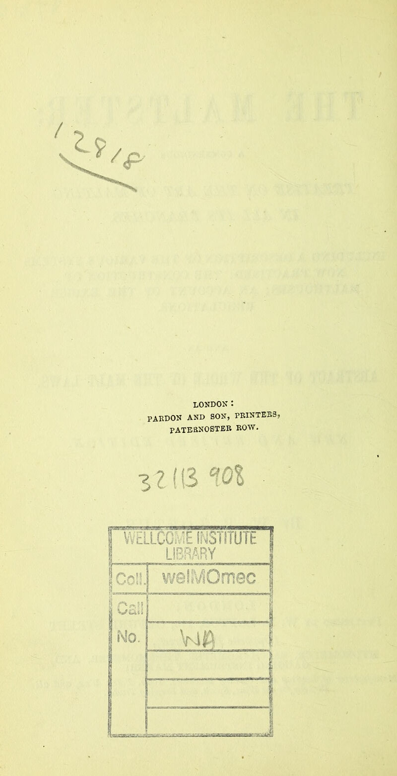 LONDON : PABDON AND SON, PBINTEB3, PATESNOSTEB BOW. 321(3 not 1 WELLCCiv'E If^STITUTE I I LIBRARY 1 Col 3 weK's/IOmec I i“ 1 1 No. I t } 1
