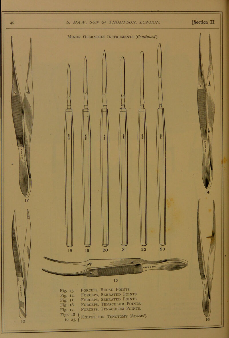 jgTjrjjp Minor Operation Instruments {Cott(uwed). 15 Fig. 13. Forceps, Broad Points. Fig. 14. Forceps, Serrated Points. Fig. 15. Forceps, Serrated Points. Fig. 16. Forceps, Tenaculum Points. Fig. 17. P\DRCEPS, Ten.aculum Points. Figs. 18 1 fTjjivEs FOR Tenotomy (Adams’). to 23. j