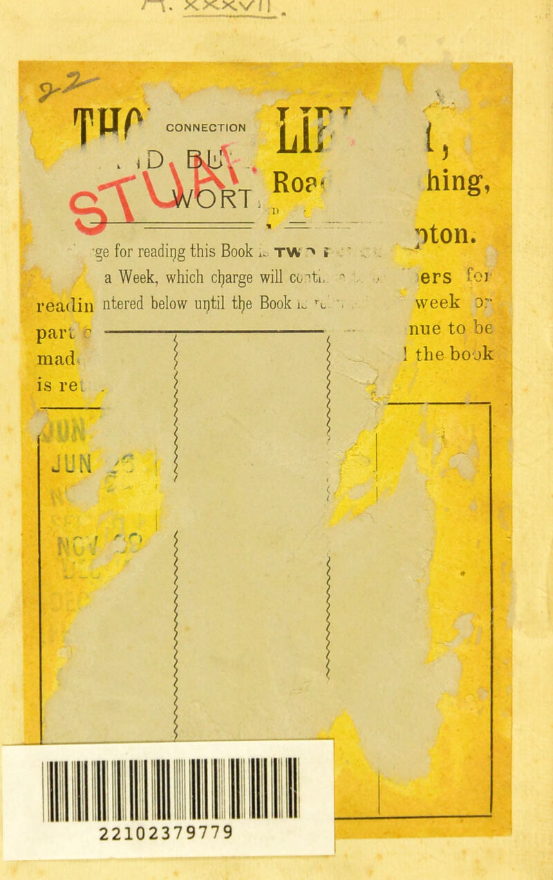 CONNECTION I TTT'T Llr rt' •ge for reading this Book ^ tw i ' a Week, which charge will co.ati. ' readin ntered below urjtil tlje Book rt part c mad is re, , l l ' At hing, oton. ers for week or nue to be 1 the book wjm *x ! T- 22102379779