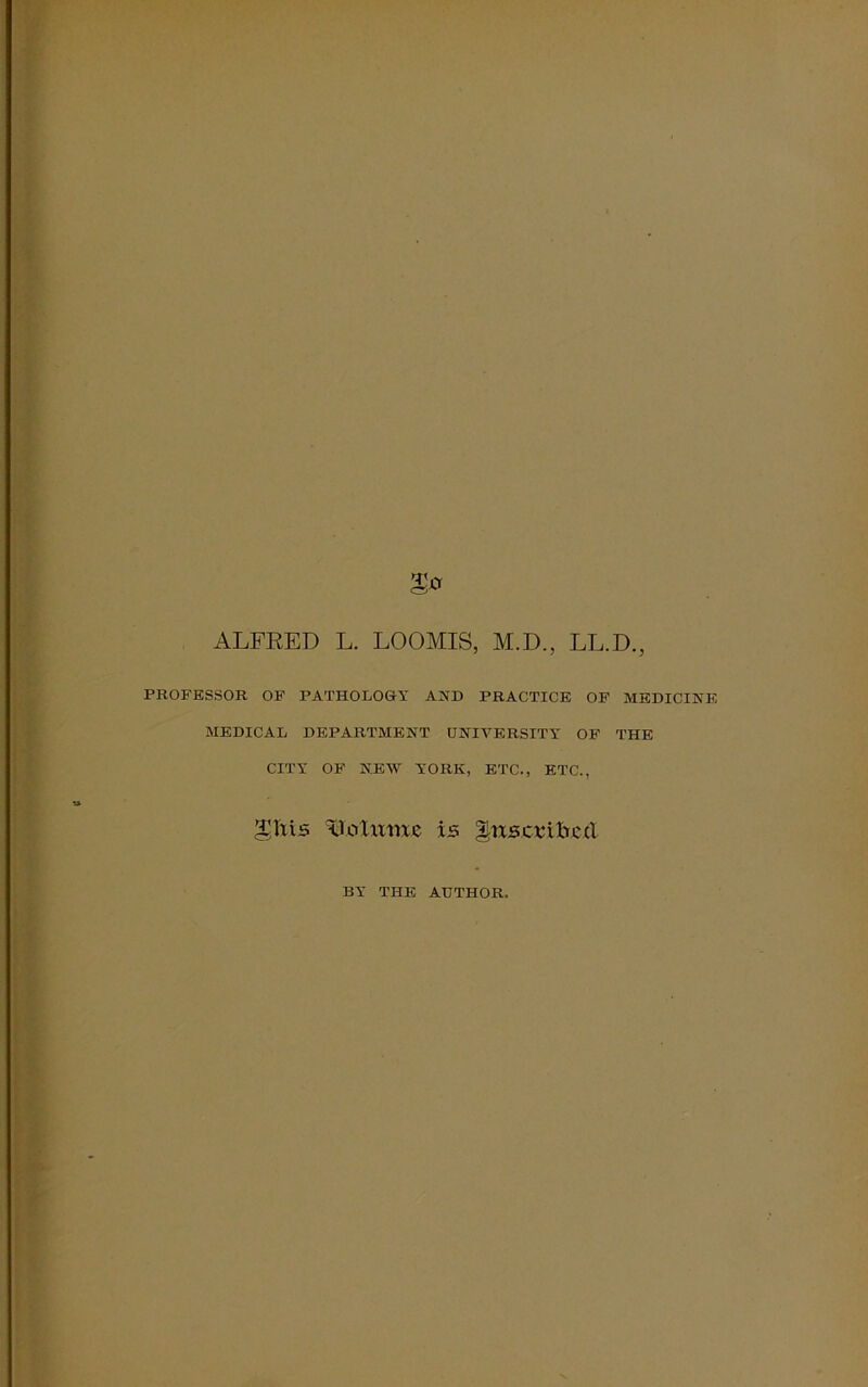ALFRED L. LOOMIS, M.D., LL.D., PROFESSOR OF PATHOLOGY AND PRACTICE OF MEDICAL DEPARTMENT UNIVERSITY OF CITY OF NEW YORK, ETC., ETC., gfris Molumc is gusertbecl MEDICINE THE BY THE AUTHOR.
