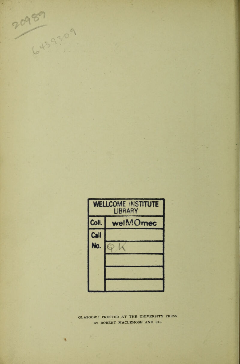 WELLCOME INSTITUTE LIBRARY Coll. welMOmec Call No. q>« GLASGOW : PRINTED AT THE UNIVERSITY PRESS BY ROBERT MACLEHOSE AND CO.