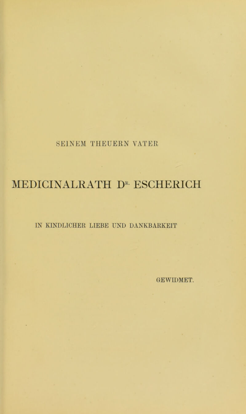 SEINEM THEUERN VATER MEDICINALRATH DR ESCHERICH IN KINDLICHER LIEBE UND DANKBARKEIT GEWIDMET.