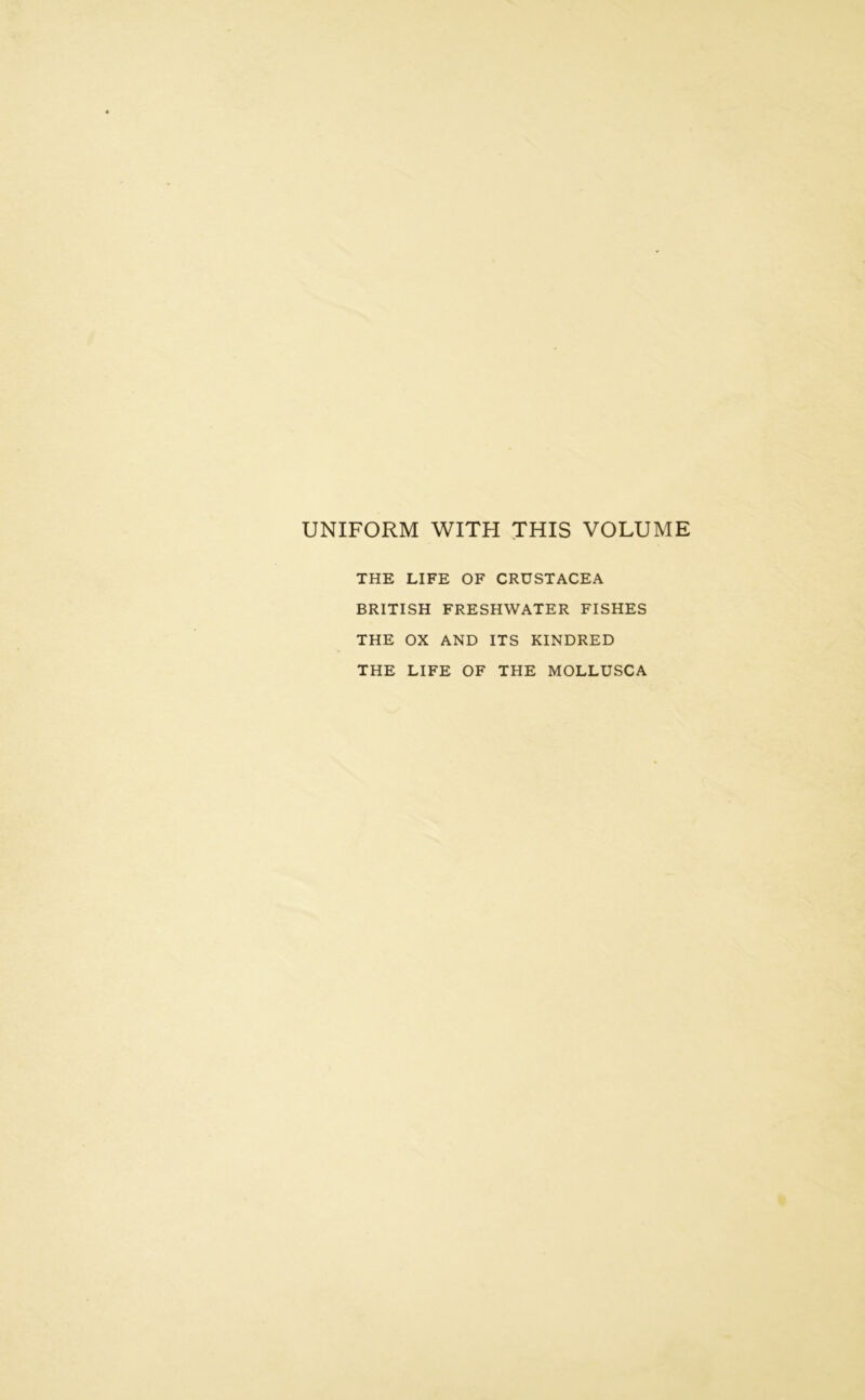 UNIFORM WITH THIS VOLUME THE LIFE OF CRUSTACEA BRITISH FRESHWATER FISHES THE OX AND ITS KINDRED THE LIFE OF THE MOLLUSCA