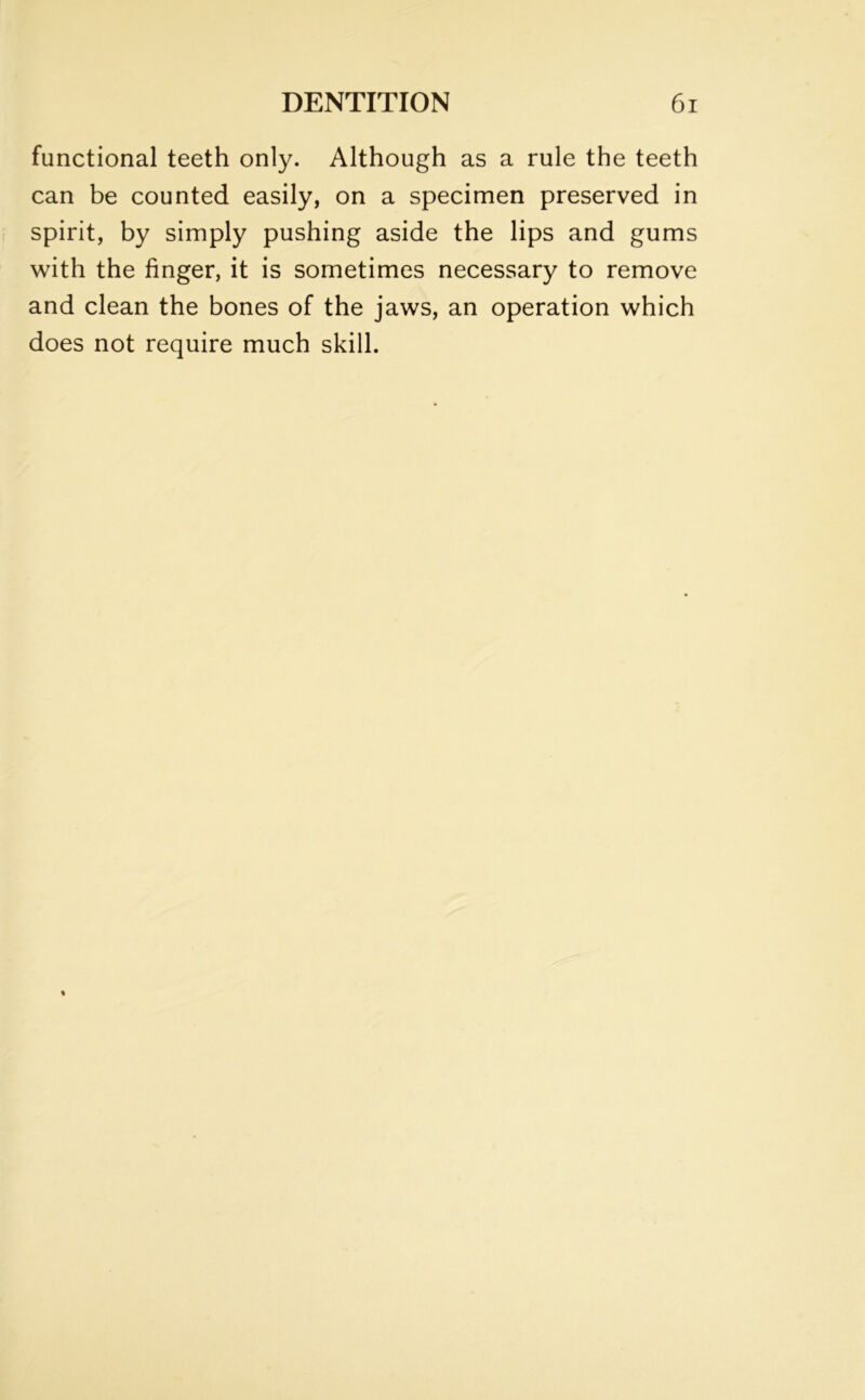 functional teeth only. Although as a rule the teeth can be counted easily, on a specimen preserved in spirit, by simply pushing aside the lips and gums with the finger, it is sometimes necessary to remove and clean the bones of the jaws, an operation which does not require much skill.