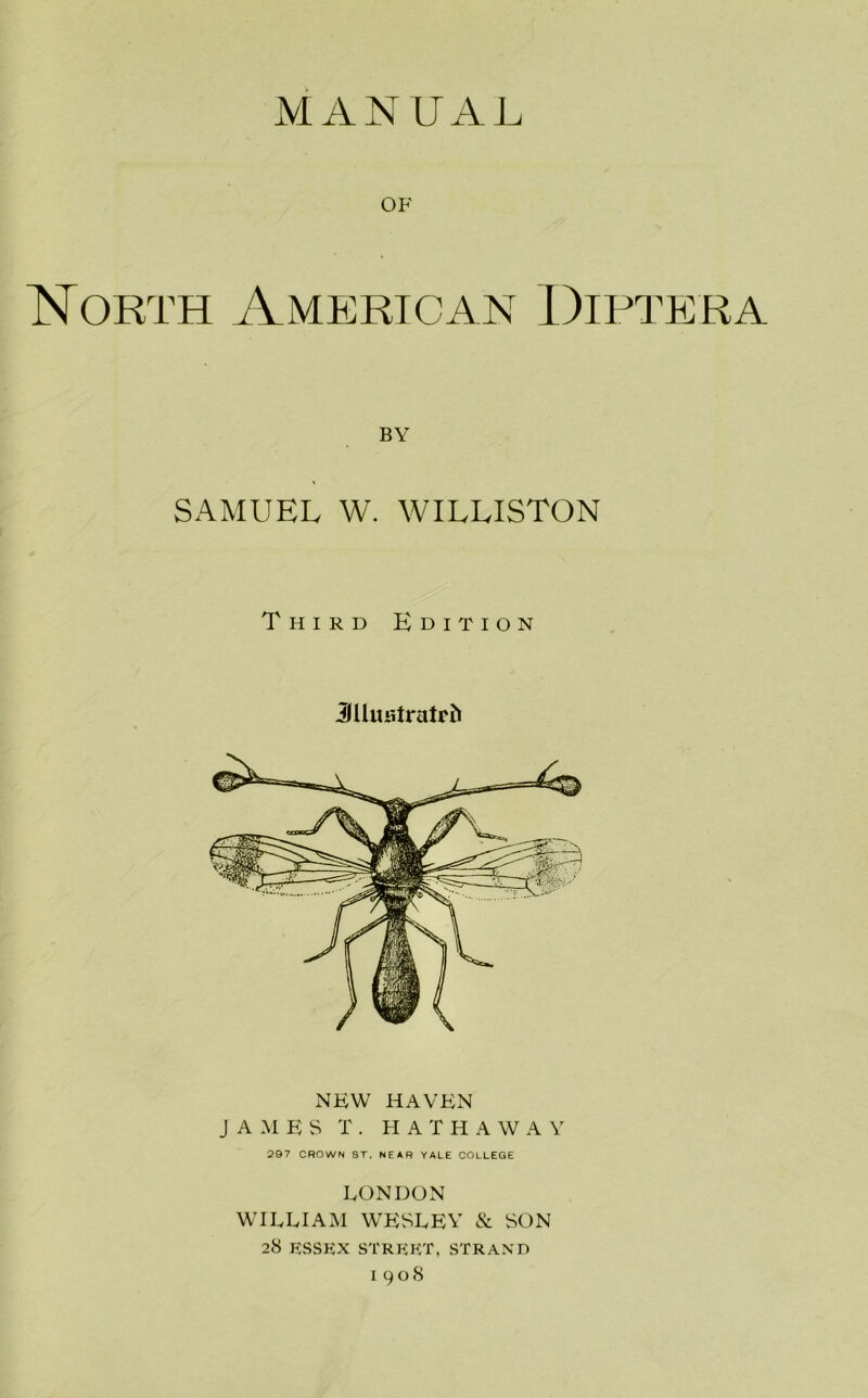 MANUAL OF North American Diptera BY SAMUEL W. WILLISTON Third Edition JUmitratrft new haven JAMES T. HATHAWAY 297 CROWN ST. NEAR YALE COLLEGE LONDON WILLIAM WESLEY & SON 28 ESSEX street, strand 1908