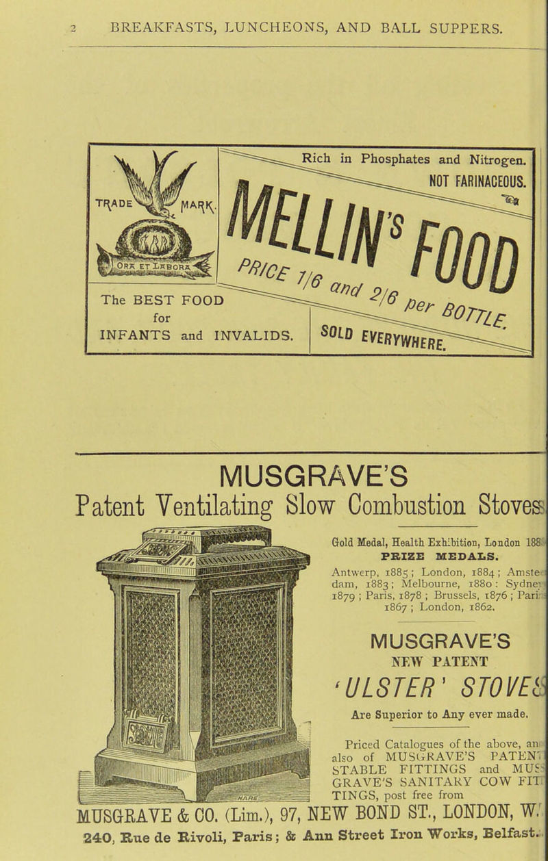 MUSGRAVE’S Patent Ventilating Slow Combustion Stoves Qold Medal, Health Ezhihition, London 188 FRiZE mz:dai.s. Antwerp, 1885 ; London, 1884; Amste dam, 1883: Melbourne, 1880: Sydnei 1879 ; Paris, 1878 ; Brussels, 1876 ; Pari. 1867 ; London, 1862. MUSGRAVE’S NEW PATENT ‘ULSTER' STOVES Are Superior to Any ever made. Priced Catalogues of the above, an. ialso of MUSlzKAVE’S PATEN', STABLE FITTINGS and MUS u ^ GRAVE'S SANITARY COW Eli. - n -^ TINGS, post free from MUS^VE & CO. (Lim.), 97, NEW BOND ST., LONDON, W. 240, Rue de Rivoli, Paris; & Ann Street Iron Works, Belfast.