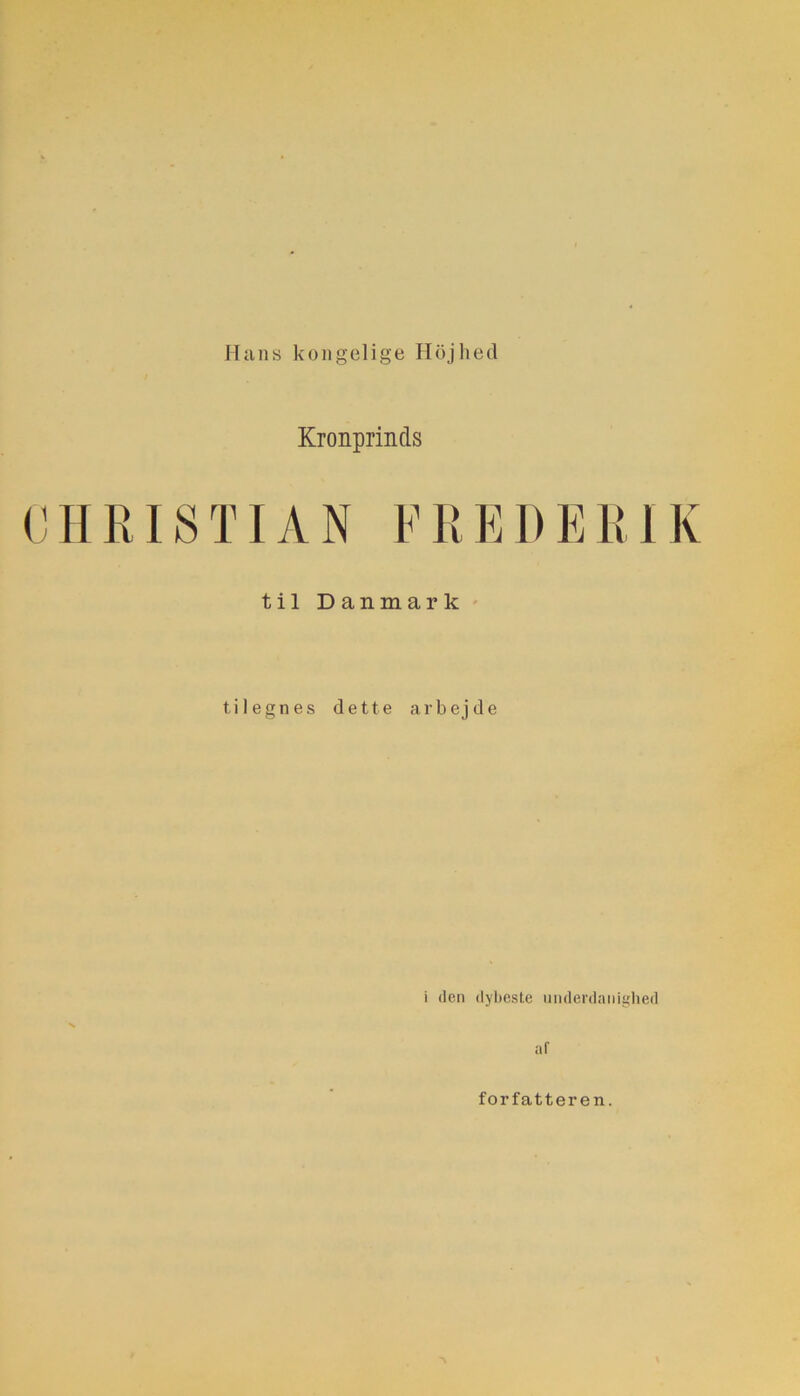 Hans kongelige Højhed Kronprinds CHRISTIAN FREDERIK til Danmark tilegnes dette arbejde i den dybeste underdanighed af forfatteren.