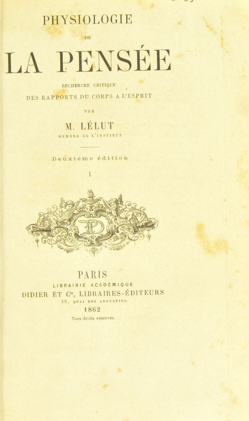 Dlï r RECHERCHE CRITIQUE / DES RAPPORTS DIT CORPS A L’ESPRIT 1* A R M. LÉLUT MF. MB RK DE L’INSTITUT Deuxième édition I librairie académique DIDIER ET Cie, LIBRAIRES-ÉDITEURS 35, QUAI DES AUGU9TINS. 1862 Tous droits réservés.