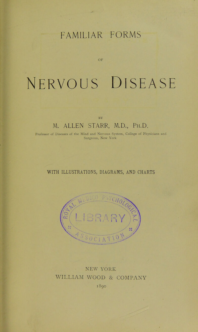 OF Nervous Disease BY M. ALLEN STARR, M.D., Ph.D. Professor of Diseases of the Mind and Nervous System, College of Physicians and Surgeons, New York WITH ILLUSTRATIONS, DIAGRAMS, AND CHARTS NEW YORK WILLIAM WOOD & COMPANY