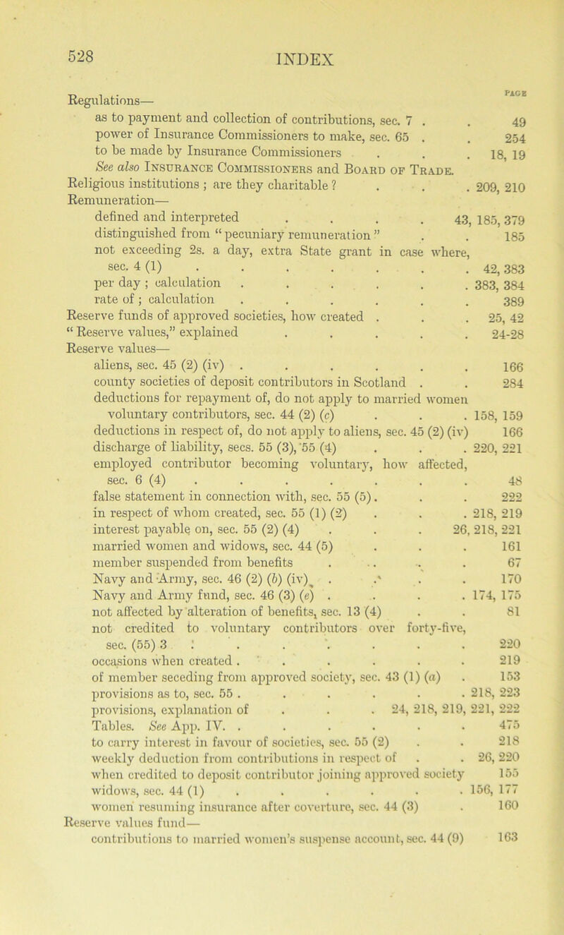 PACE 49 254 18, 19 . 209, 210 43, 185, 379 185 Regulations— as to payment and collection of contributions, sec. 7 . power of Insurance Commissioners to make, sec. 65 . to be made by Insurance Commissioners See also Insurance Commissioners and Board of Trade. Religious institutions ; are they charitable ? Remuneration— defined and interpreted distinguished from “pecuniary remuneration” not exceeding 2s. a day, extra State grant in case where, sec. 4 (1) per day ; calculation rate of; calculation Reserve funds of approved societies, how created “ Reserve values,” explained Reserve values— aliens, sec. 45 (2) (iv) ...... county societies of deposit contributors in Scotland . deductions for repayment of, do not apply to married women voluntary contributors, sec. 44 (2) (c) deductions in respect of, do not apply to aliens, sec. 45 (2) (iv) discharge of liability, secs. 55 (3), '55 (4) employed contributor becoming voluntary, how affected, sec. 6 (4) false statement in connection with, sec. 55 (5). in respect of whom created, sec. 55 (1) (2) interest payable on, sec. 55 (2) (4) married women and widows, sec. 44 (5) member suspended from benefits Navy and Army, sec. 46 (2) (b) (iv)^ . .* Navy and Army fund, sec. 46 (3) (e) . not affected by alteration of benefits, sec. 13 (4) not credited to voluntary contributors over sec. (55) 3 1 occasions when created. of member seceding from approved society, sec. 43 (1) (a) provisions as to, sec. 55 . provisions, explanation of 24, 218, 219, 221, 222 Tables. See App. IV. ...... 475 to carry interest in favour of societies, sec. 55 (2) weekly deduction from contributions in respect of when credited to deposit contributor joining approved society widows, sec. 44 (1) women resuming insurance after coverture, sec. 44 (3) Reserve values fund— contributions to married women’s suspense account, sec. 44 (9) 42, 383 383, 384 389 25, 42 24-28 166 284 158, 159 166 220, 221 48 . 222 . 218, 219 26, 218, 221 161 67 170 . 174, 175 81 forty-five, 220 219 153 218, 223 218 26, 220 155 156, 177 160 163