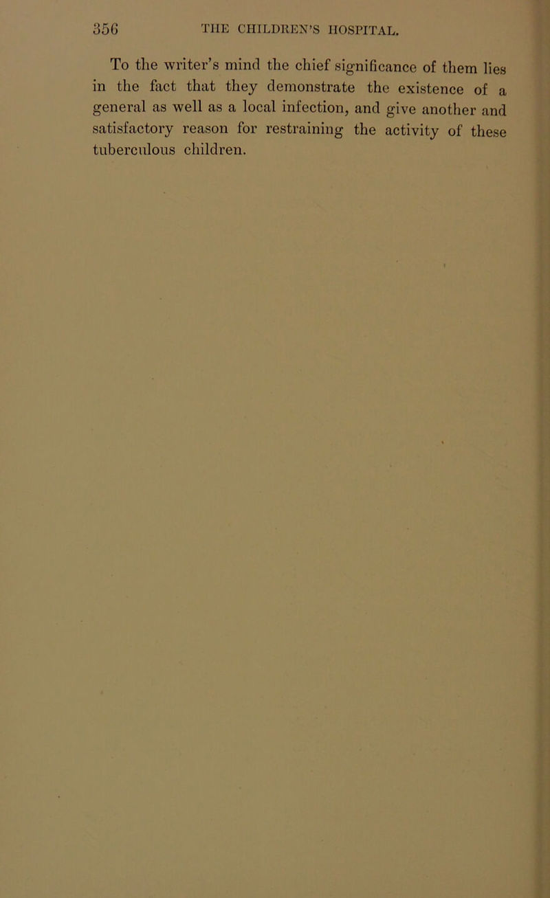 To the writer’s mind the chief significance of them lies in the fact that they demonstrate the existence of a general as well as a local infection, and give another and satisfactory reason for restraining the activity of these tuberculous children.