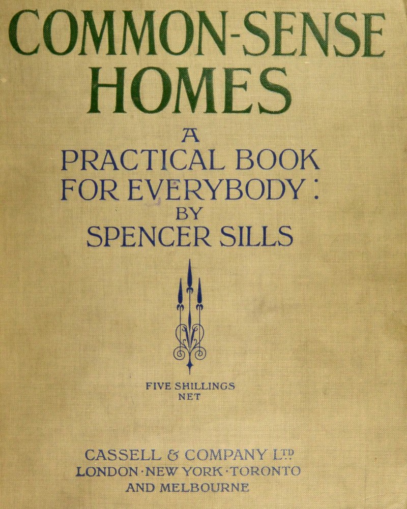 COMMON-SENSE A PRACTICAL BOOK FOR EVERYBODY! BY SPENCER SILLS FIVE SHILLINGS NET CASSELL & COMPANY II? LONDON NEW YORK •TORONTO AND MELBOURNE