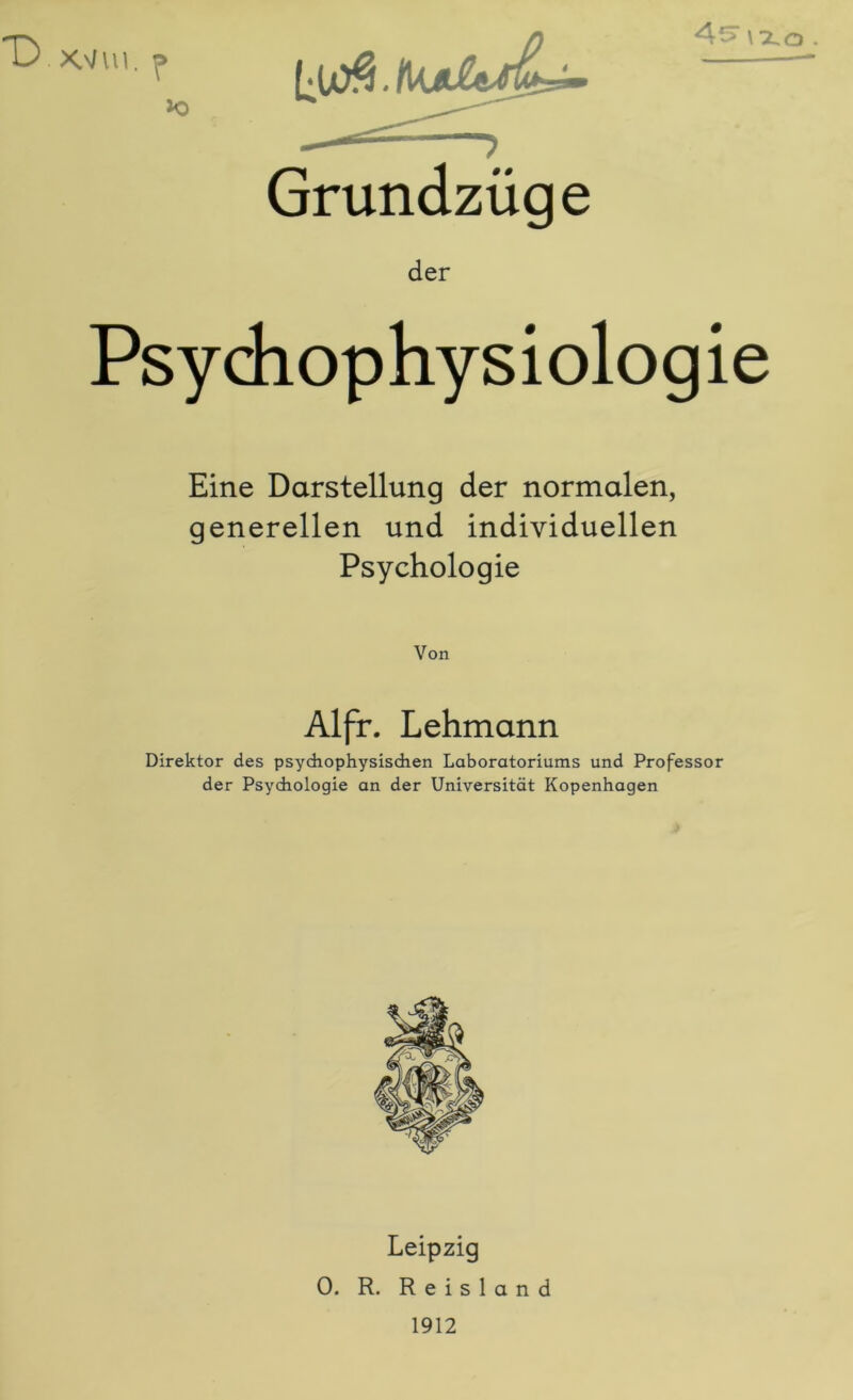 *D X.VIU. 4^ \x o Grundzüge der Psychophysiologie Eine Darstellung der normalen, generellen und individuellen Psychologie Von Alfr. Lehmann Direktor des psychophysischen Laboratoriums und Professor der Psychologie an der Universität Kopenhagen Leipzig 0. R. Reisland 1912