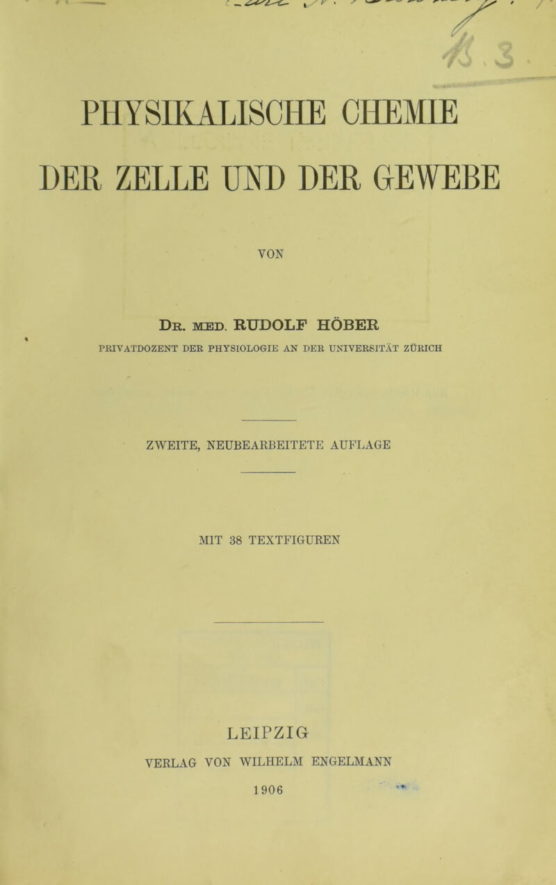 DER ZELLE UND DER GEWEBE VON Dr. med. RUDOLF HÖBER PRIVATDOZENT DER PHYSIOLOGIE AN DER UNIVERSITÄT ZÜRICH ZWEITE, NEUBEARBEITETE AUFLAGE MIT 38 TEXTFIGUREN LEIPZIG VERLAG VON WILHELM ENGELMANN