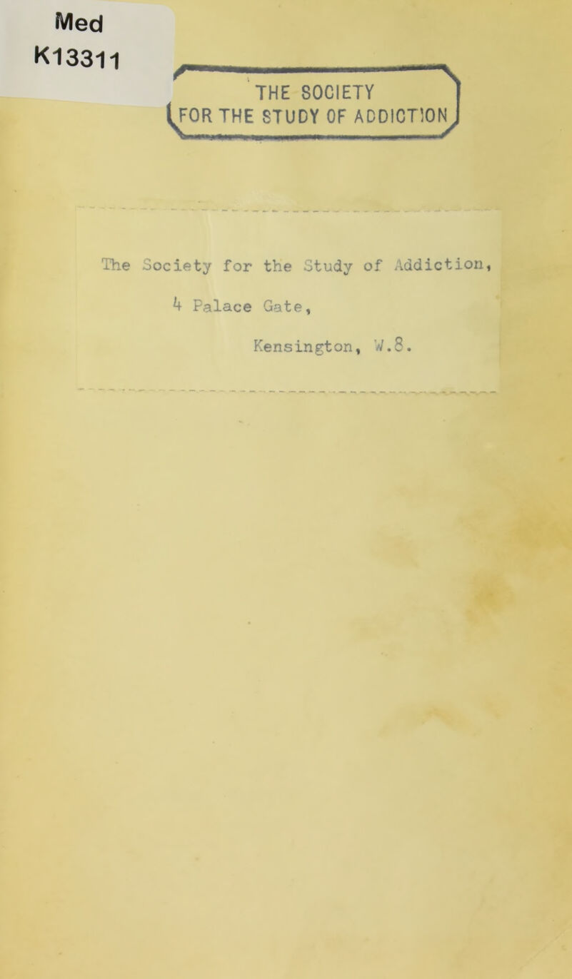 Med K13311 I THE SOCIETY | [^OR THE STUDY OF ADDICTIONJ The Society for the Study of Addiction, 4 Palace Gate, Kensington, W.8.