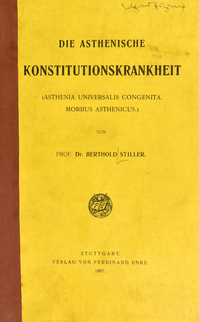 KONSTITUTIONSKRÄNKHEIT (ASTHENIA UNIVERSALIS CONGENITA. MORBUS ASTHENICUS.) VON PROF. Dr. BERTHOLD STILLER. STUTTGART. VERLAG VON FERDINAND ENKE. 1907.