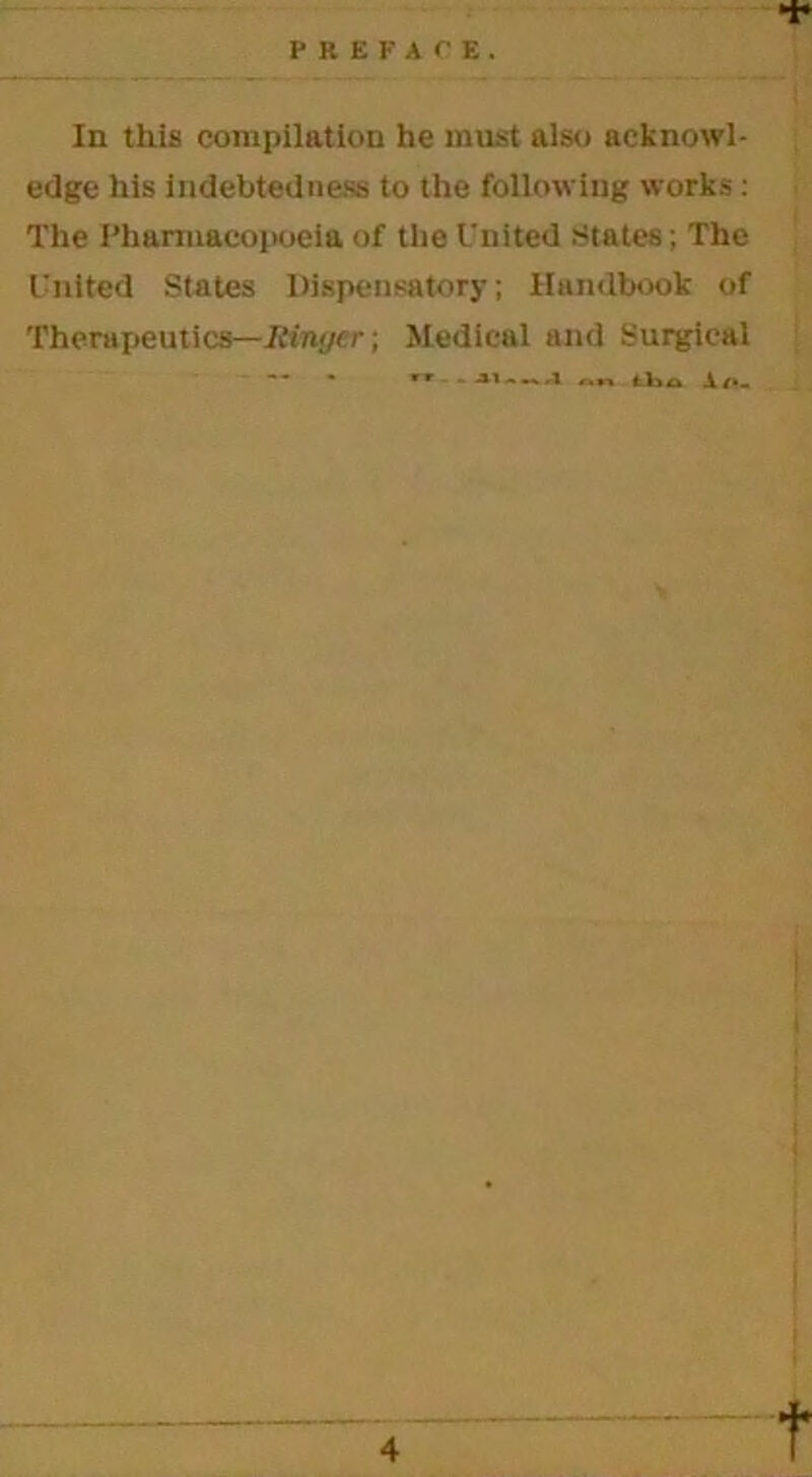 PREFACE. In this compilation he must also acknowl- edge his indebtedness to the following works : The Pharmacopoeia of the United States; The United States Dispensatory; Handbook of Therapeutics—Ringer; Medical and Surgical — - *» - A „„ lbs A/..