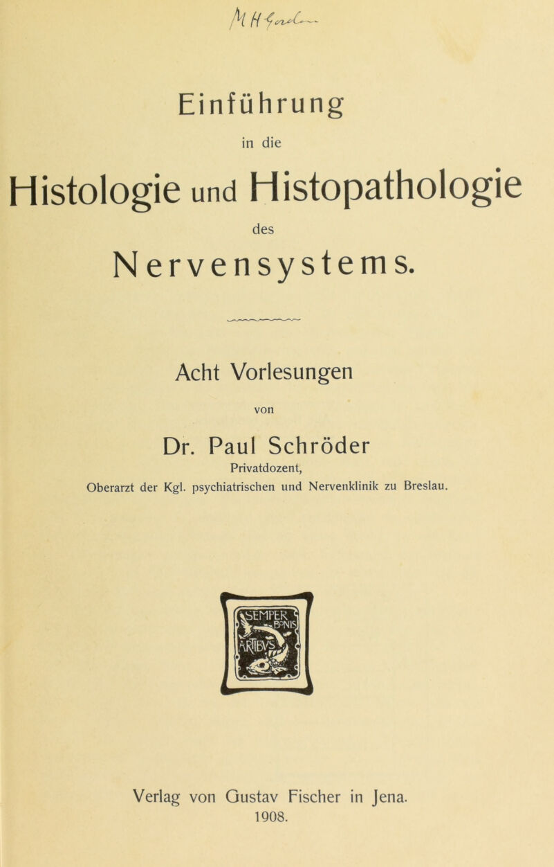 M H Einführung in die Histologie und Histopathologie des Nervensystems. Acht Vorlesungen von Dr. Paul Schröder Privatdozent, Oberarzt der Kgl. psychiatrischen und Nervenklinik zu Breslau. Verlag von Gustav Fischer in Jena. 1908.