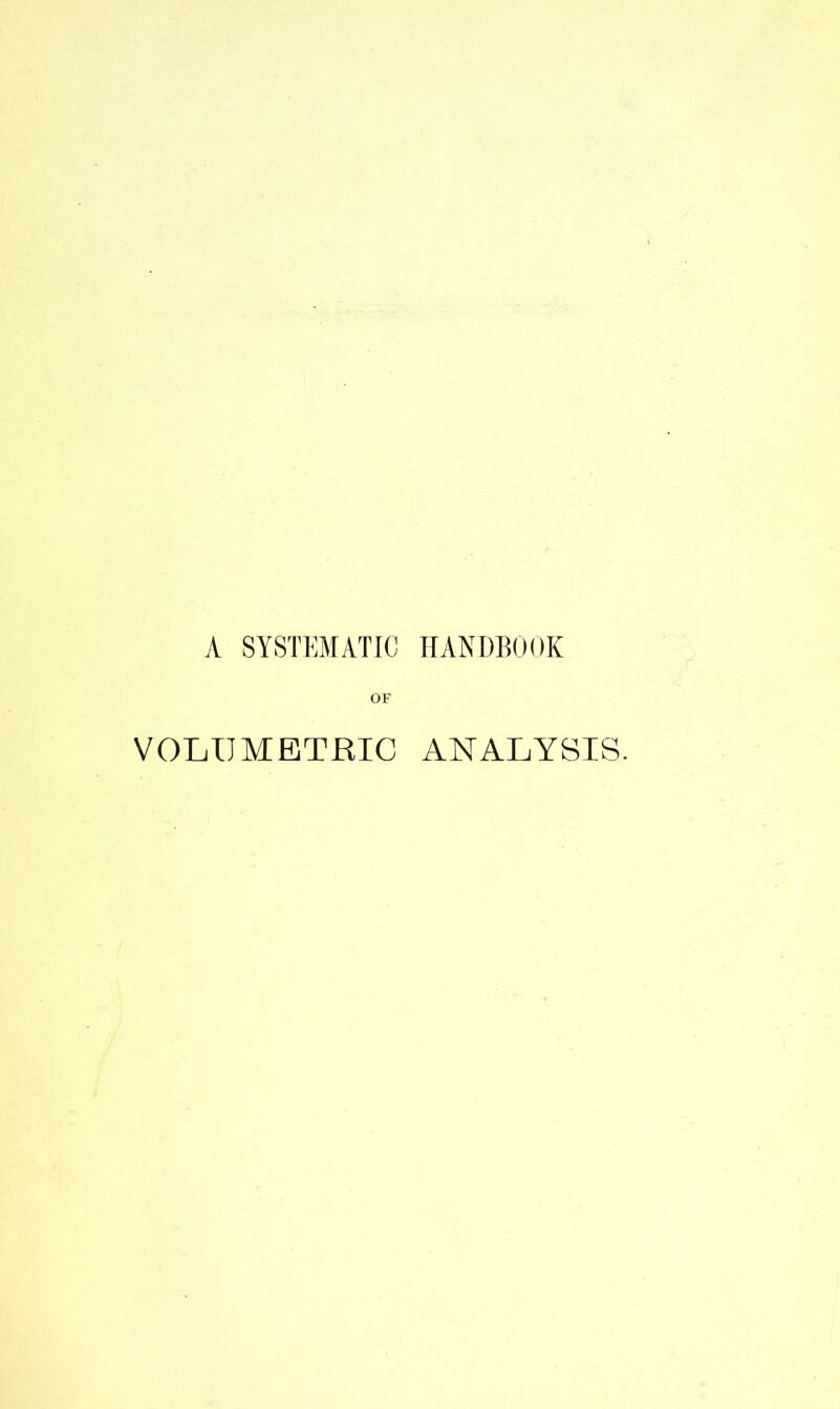 A SYSTEMATIC HANDBOOK OF VOLUMETRIC ANALYSIS.
