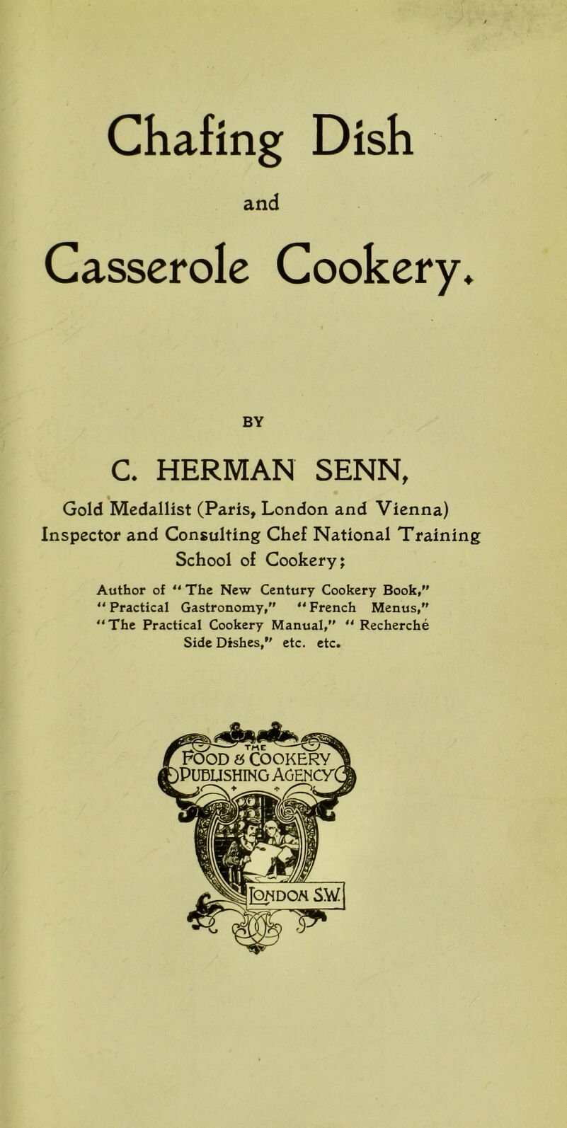 Chafing Dish and Casserole Cookery♦ BY C. HERMAN SENN, Gold Medallist (Paris, London and Vienna) Inspector and Consulting Chef National Training School of Cookery; Author of  The New Century Cookery Book, “ Practical Gastronomy, “ French Menus, “The Practical Cookery Manual, “ Recherche Side Dishes, etc. etc.