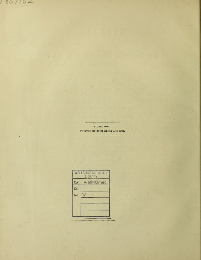 EDINBURGH : PRINTED BY JOHN GREIG AND SON. WELLCOME INSTITUTE LIBRARY Coll welMOmec Call No. V v