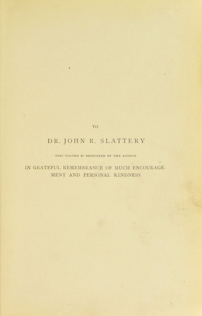 TO DR. JOHN R. SLATTERY THIS VOLUME IS DEDICATED BY THE AUTHOR IN GRATEFUL REMEMBRANCE OF MUCH ENCOURAGE- MENT AND PERSONAL KINDNESS