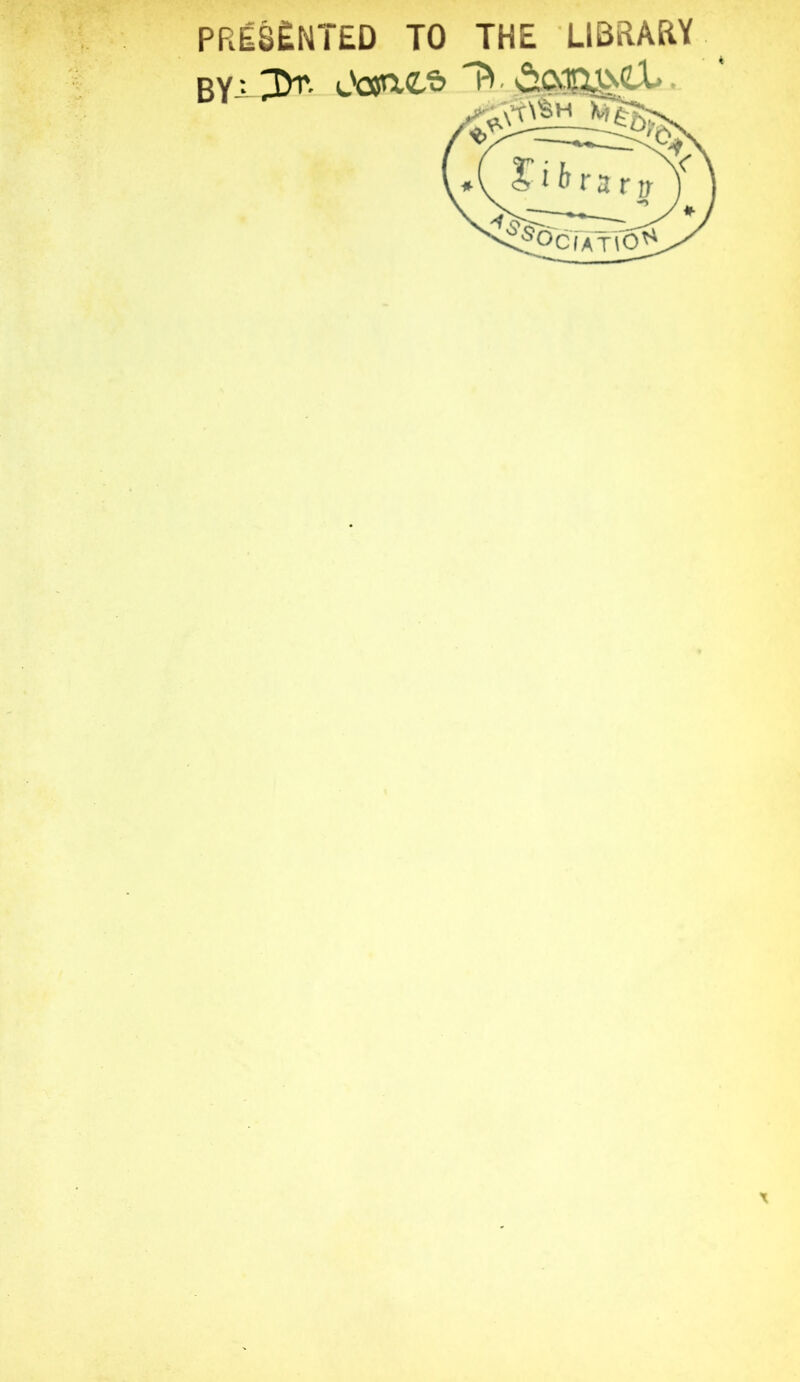 PRESENTED TO THE LIBRARY BY-> Oojh-CS» ^