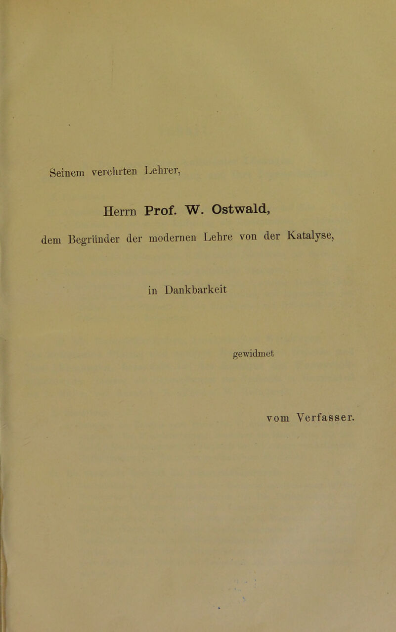 Seinem verehrten Lehrer, Herrn Prof. Ostwald, dem Begründer der modernen Lehre von der Katalyse, in Dankbarkeit gewidmet vom Verfasser.