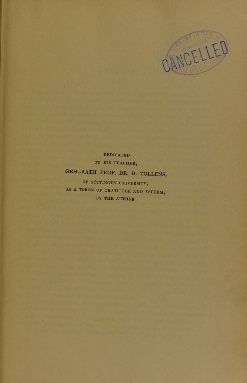 dedicated TO HIS TEACHER, geh.-rath prof. dr. b. tollens, OF GOTTINGEN UNIVERSITY, AS A TOKEN OF GRATITUDE AND ESTEEM, BY THE AUTHOR