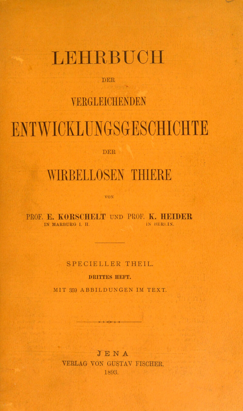 DER VERGLEICHENDEN ENTWICKLUNGSGESCHICHTE DER WIRBELLOSEN THIERE VON PROF. E. KOESCHELT und PROF. K. HEIDEE IN MARBURG I. H. LN MERLIN. SPECIELLER THEIL. DRITTES HEFT. MIT 359 ABBILDUNGEN IM TEXT. JENA VERLAG VON GUSTAV FISCHER. i89;i