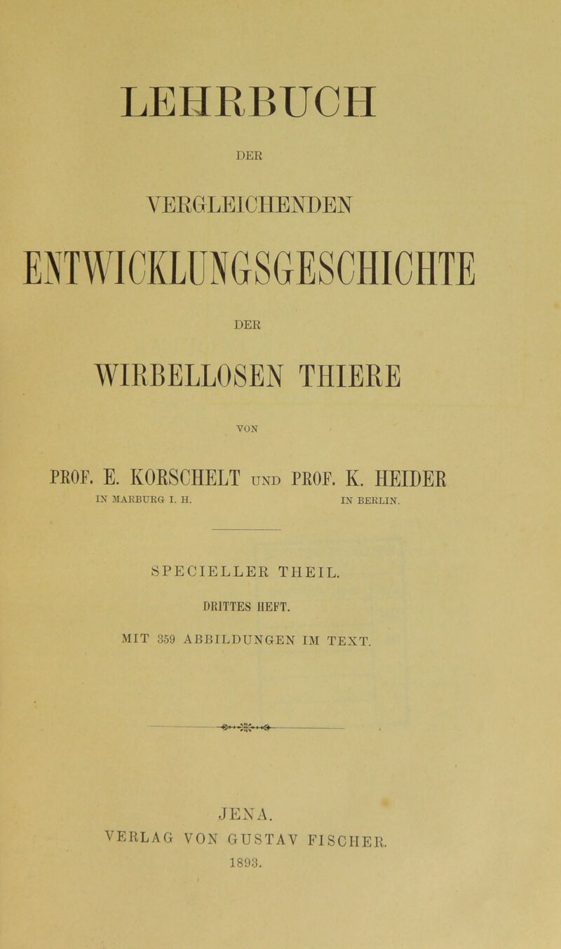 DER DER WIRBELLOSEN THIERE PBOF. E. KORSCHELT und PEOF. K. BEIDER 3IARBURG I. H. IN BERLIN. 8PECIELLER THEIL. DRITTES HEFT. MIT 359 ABBILDUNGEN IM TEXT. JENA. VERLAG VON GUSTAV FISCHER. 1893.