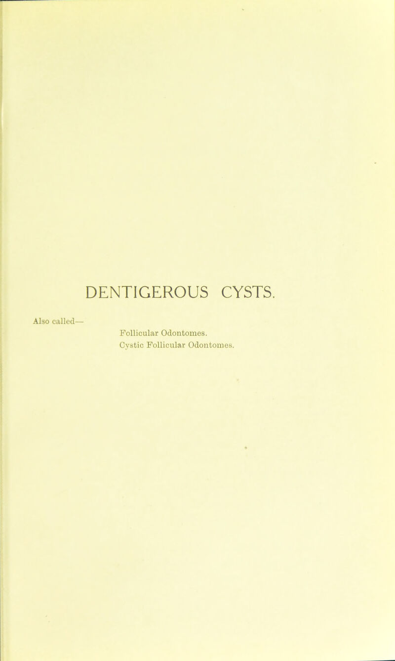 DENTIGEROUS CYSTS. Also called— Follicular Odontomes. Cystic Follicular Odontomes.