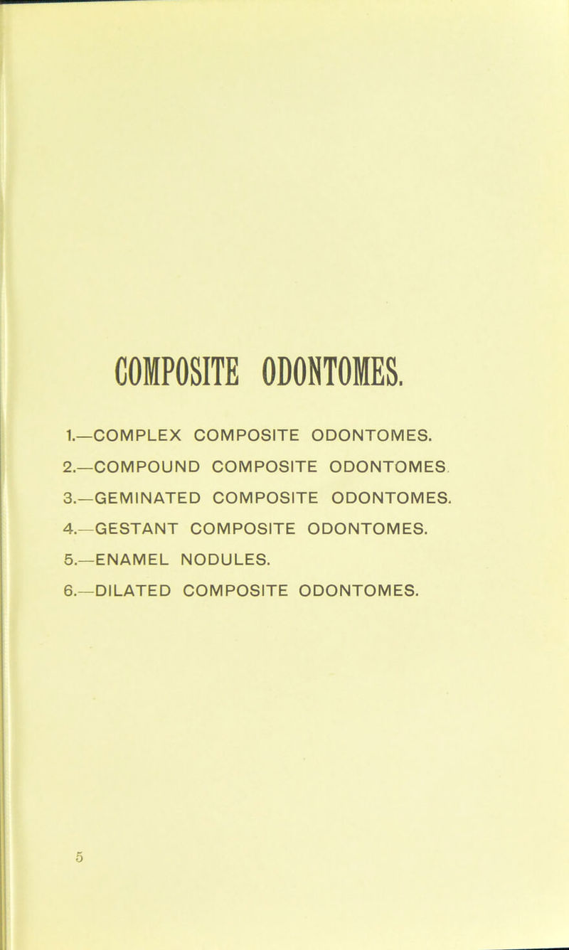 COMPOSITE ODONTOMES. 1. —COMPLEX COMPOSITE ODONTOMES. 2. —COMPOUND COMPOSITE ODONTOMES 3. —GEMINATED COMPOSITE ODONTOMES. 4. —GESTANT COMPOSITE ODONTOMES. 5. —ENAMEL NODULES. 6. —DILATED COMPOSITE ODONTOMES. 5