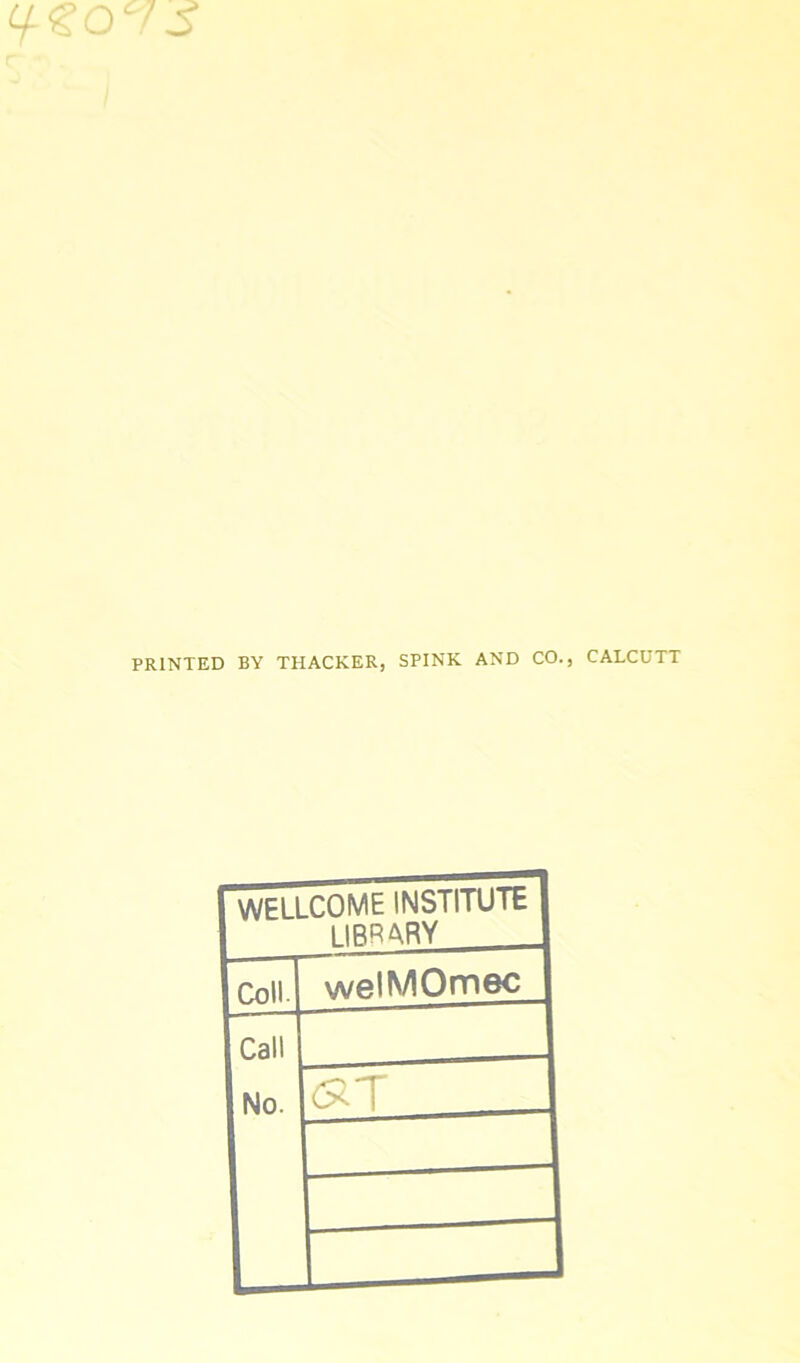 Cfgo 5 PRINTED BY THACKER, SPINK AND CO., CALCUTT WELLCOME INSTITUTE IIRRARY Coll. welMOmec Call No. <ST