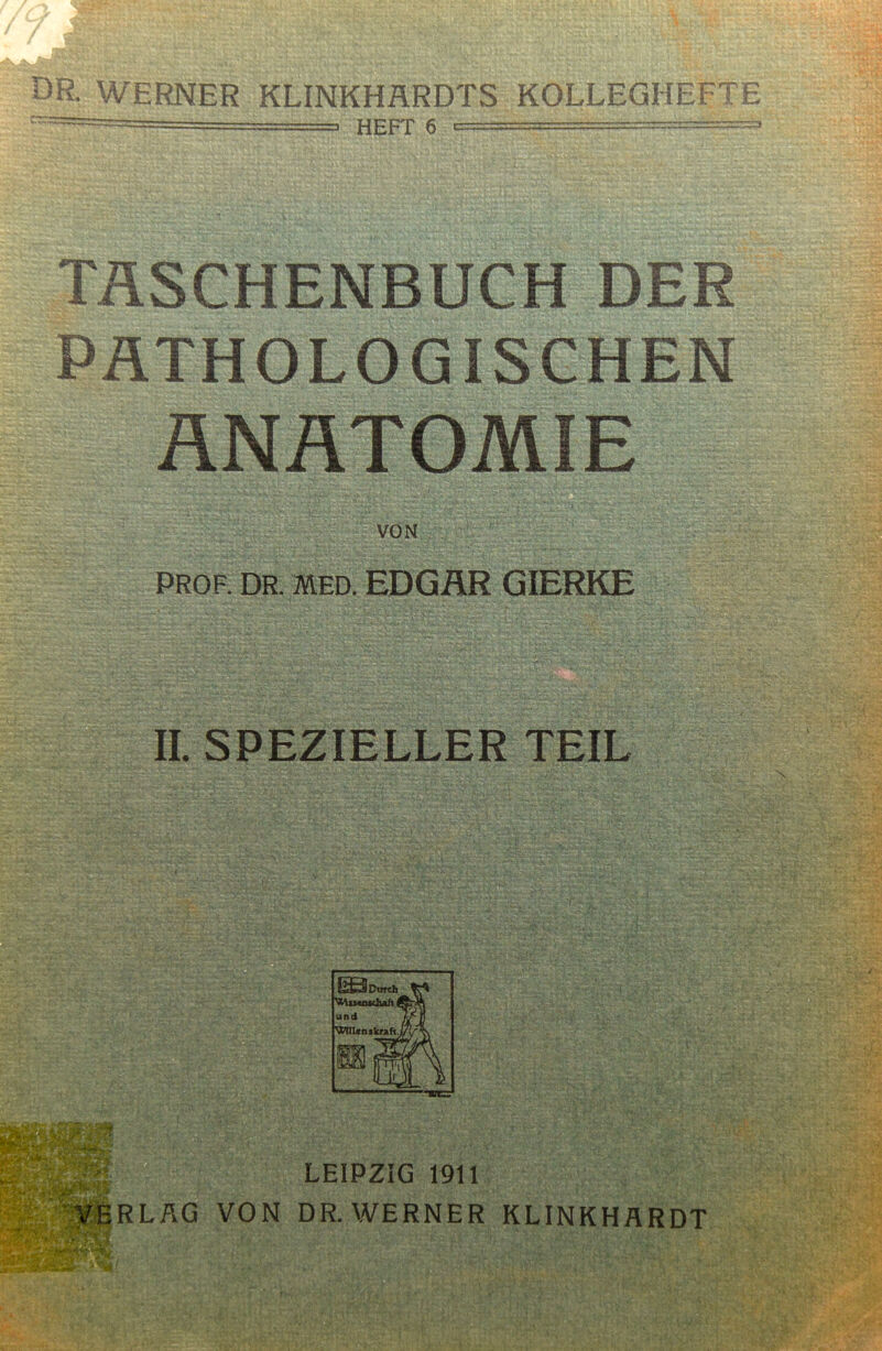 DR. WERNER KLINKHÄRDTS KOLLEGHEFTE CÄssäfes-— TASCHENBUCH DER PATHOLOGISCHEN PROF. DR. MED. EDGÄR GIERKE II. SPEZIELLER TEIL X i LEIPZIG 1911 RLÄG VON DR. WERNER KLINKHÄRDT -X y. <T-J ' \r